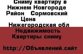 Сниму квартиру в Нижнем Новгороде  › Район ­ Сормовский  › Цена ­ 17 000 - Нижегородская обл. Недвижимость » Квартиры сниму   